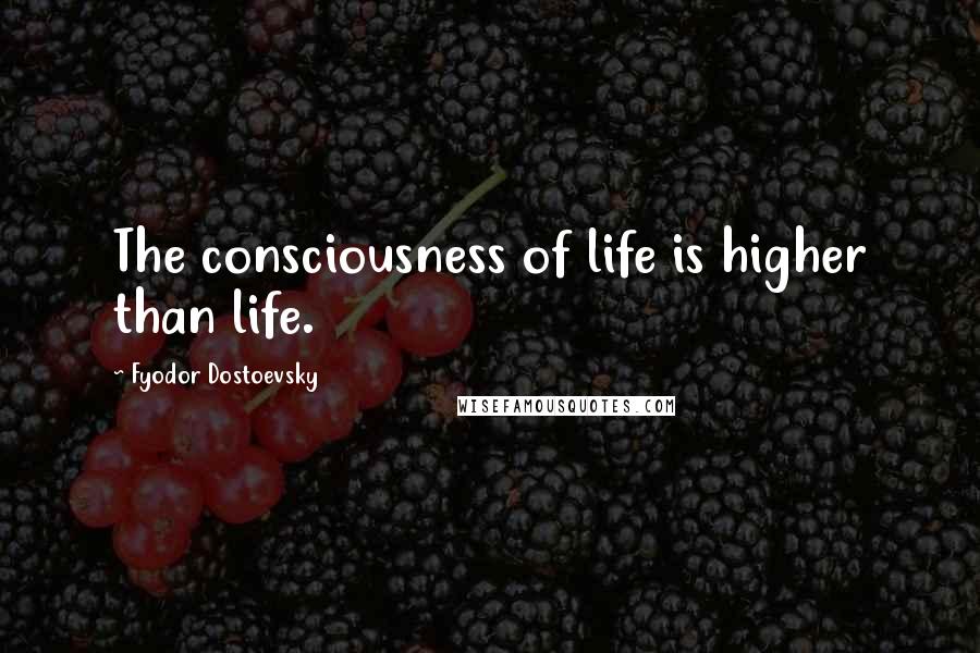 Fyodor Dostoevsky Quotes: The consciousness of life is higher than life.