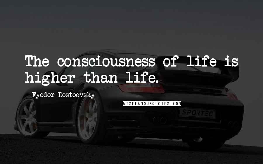 Fyodor Dostoevsky Quotes: The consciousness of life is higher than life.