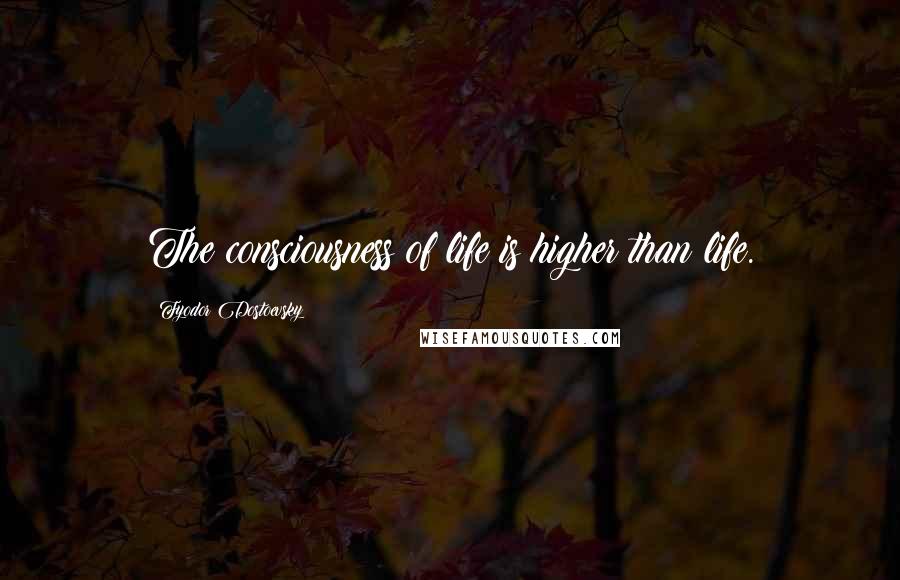 Fyodor Dostoevsky Quotes: The consciousness of life is higher than life.