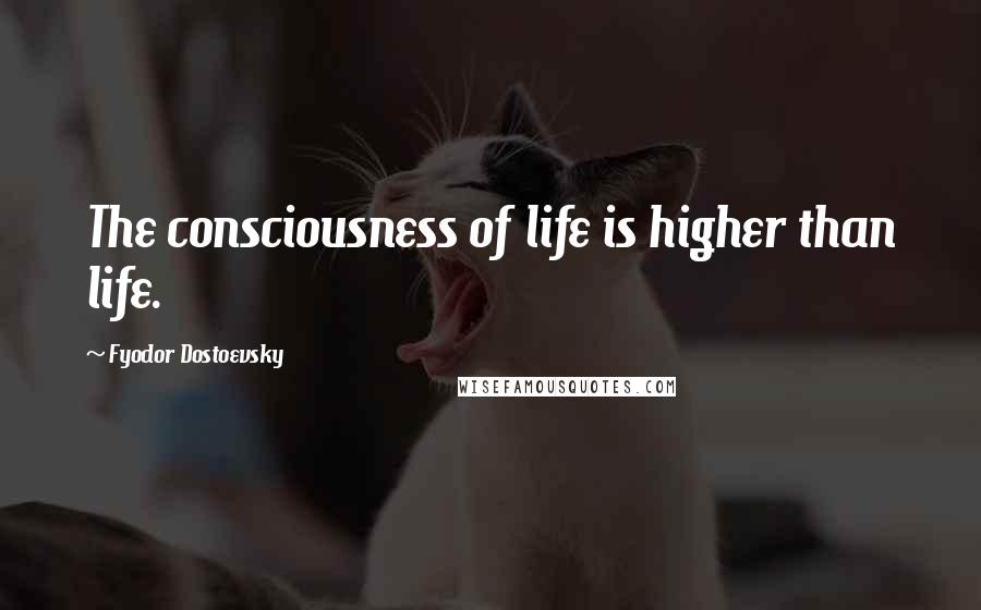 Fyodor Dostoevsky Quotes: The consciousness of life is higher than life.