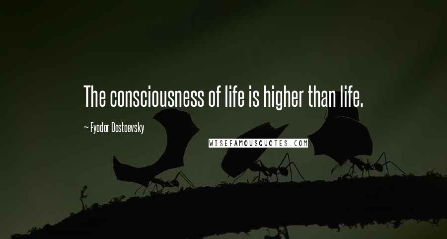 Fyodor Dostoevsky Quotes: The consciousness of life is higher than life.