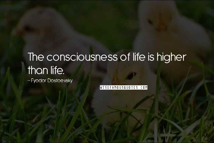 Fyodor Dostoevsky Quotes: The consciousness of life is higher than life.