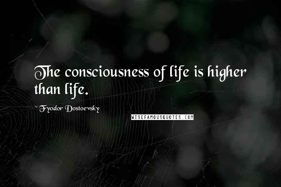 Fyodor Dostoevsky Quotes: The consciousness of life is higher than life.