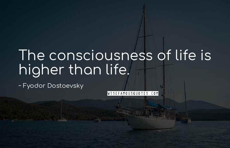 Fyodor Dostoevsky Quotes: The consciousness of life is higher than life.