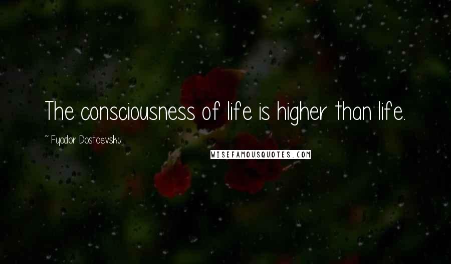 Fyodor Dostoevsky Quotes: The consciousness of life is higher than life.