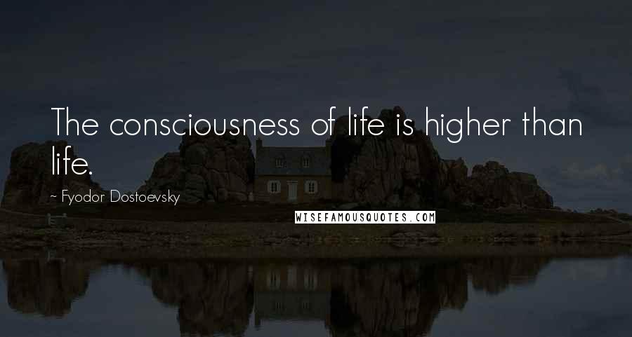 Fyodor Dostoevsky Quotes: The consciousness of life is higher than life.