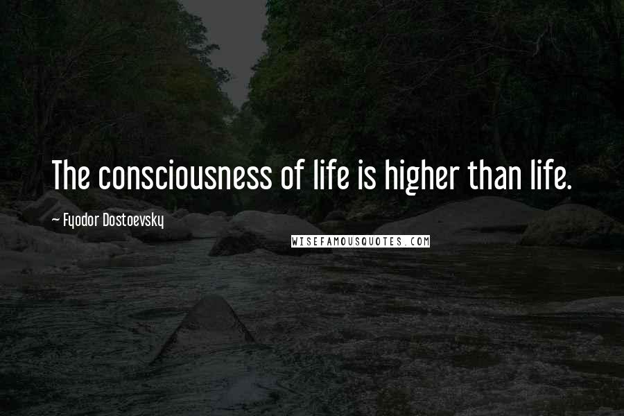 Fyodor Dostoevsky Quotes: The consciousness of life is higher than life.