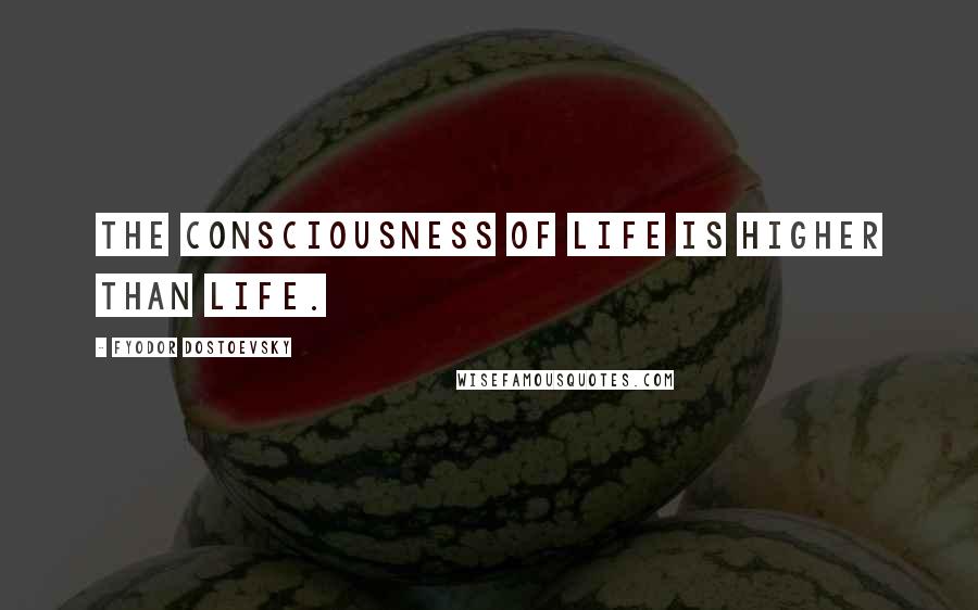 Fyodor Dostoevsky Quotes: The consciousness of life is higher than life.