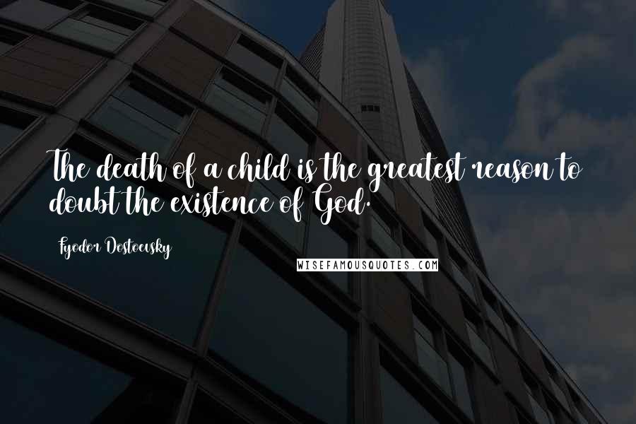 Fyodor Dostoevsky Quotes: The death of a child is the greatest reason to doubt the existence of God.