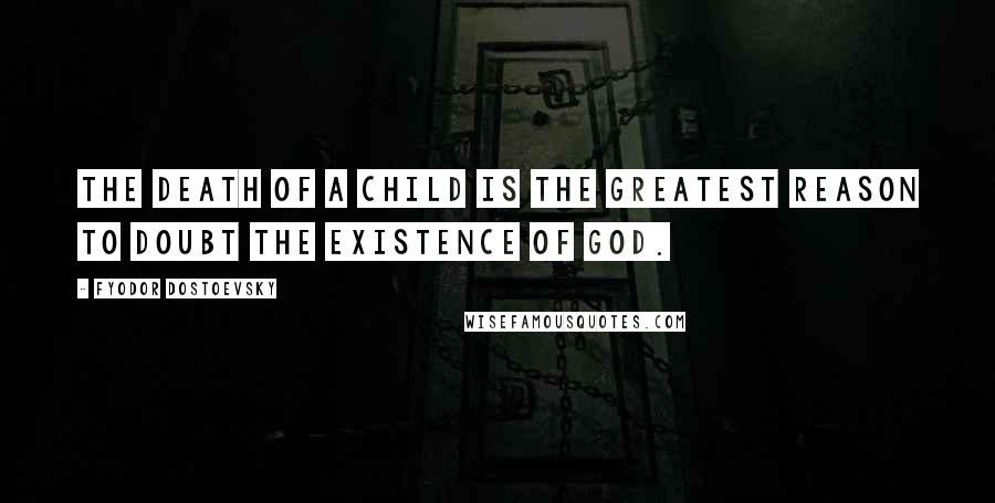 Fyodor Dostoevsky Quotes: The death of a child is the greatest reason to doubt the existence of God.