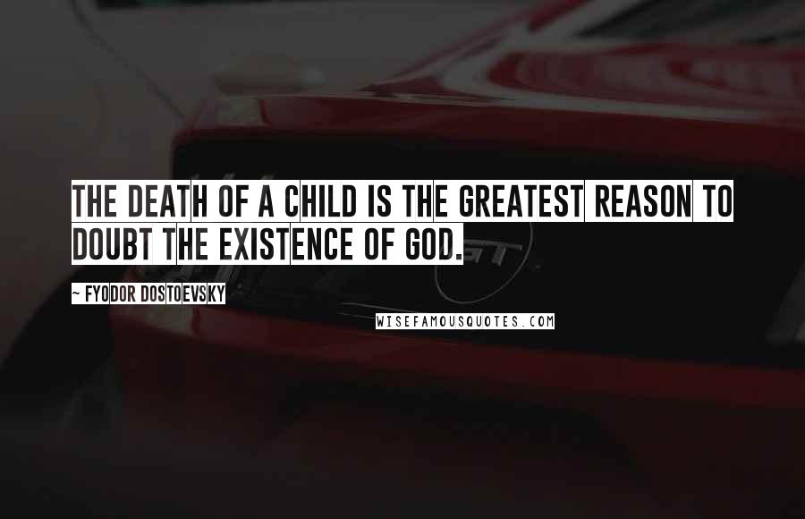 Fyodor Dostoevsky Quotes: The death of a child is the greatest reason to doubt the existence of God.