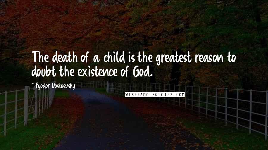 Fyodor Dostoevsky Quotes: The death of a child is the greatest reason to doubt the existence of God.