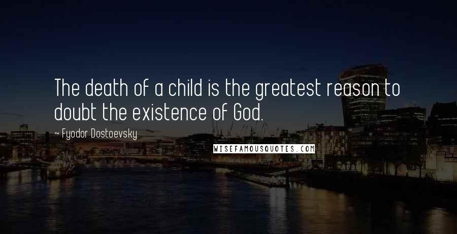 Fyodor Dostoevsky Quotes: The death of a child is the greatest reason to doubt the existence of God.