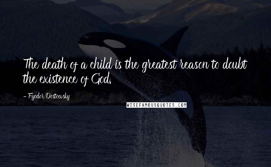 Fyodor Dostoevsky Quotes: The death of a child is the greatest reason to doubt the existence of God.