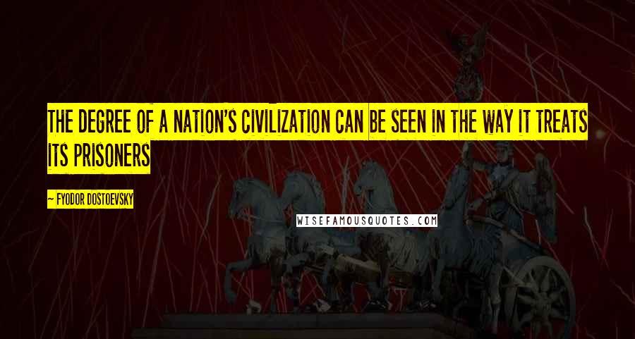 Fyodor Dostoevsky Quotes: The degree of a nation's civilization can be seen in the way it treats its prisoners