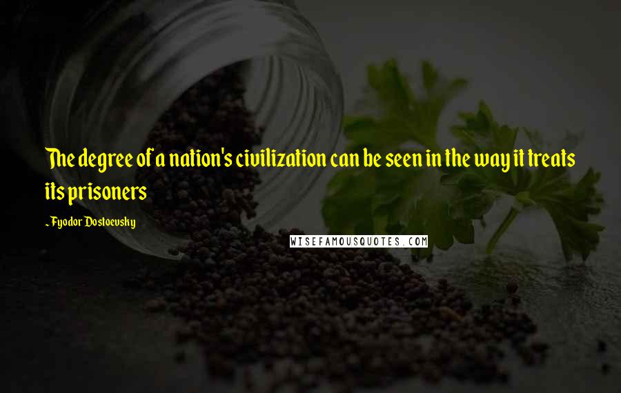 Fyodor Dostoevsky Quotes: The degree of a nation's civilization can be seen in the way it treats its prisoners