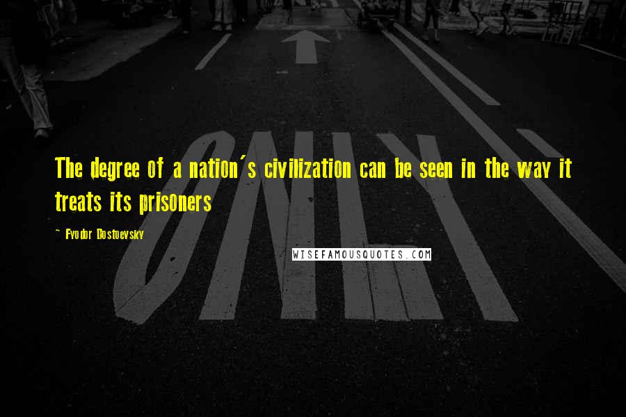 Fyodor Dostoevsky Quotes: The degree of a nation's civilization can be seen in the way it treats its prisoners