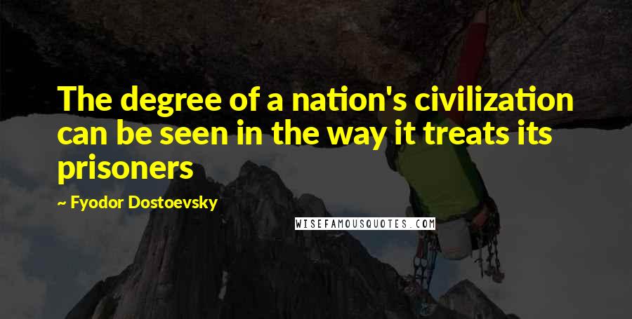 Fyodor Dostoevsky Quotes: The degree of a nation's civilization can be seen in the way it treats its prisoners