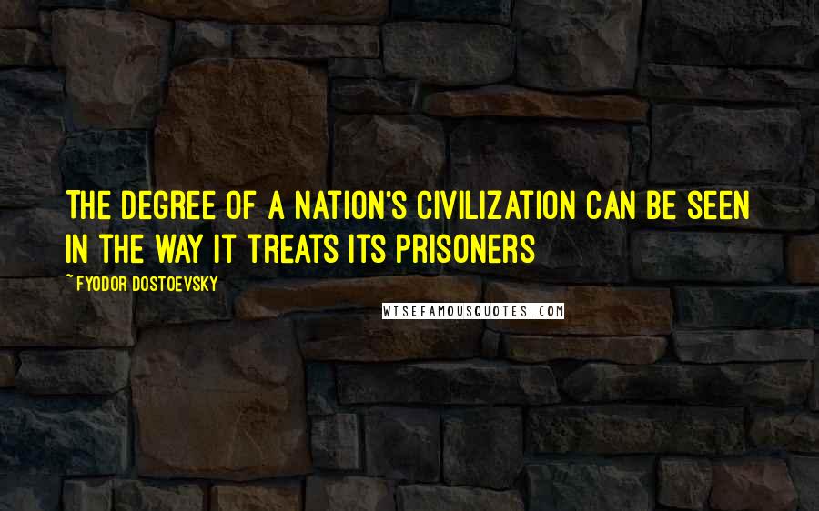 Fyodor Dostoevsky Quotes: The degree of a nation's civilization can be seen in the way it treats its prisoners