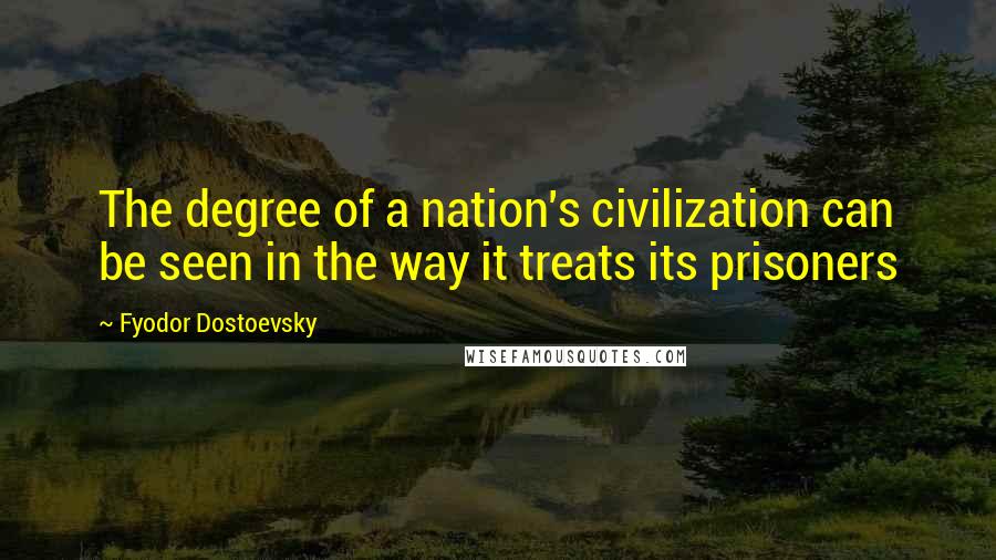 Fyodor Dostoevsky Quotes: The degree of a nation's civilization can be seen in the way it treats its prisoners