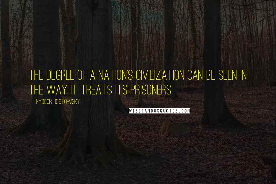Fyodor Dostoevsky Quotes: The degree of a nation's civilization can be seen in the way it treats its prisoners