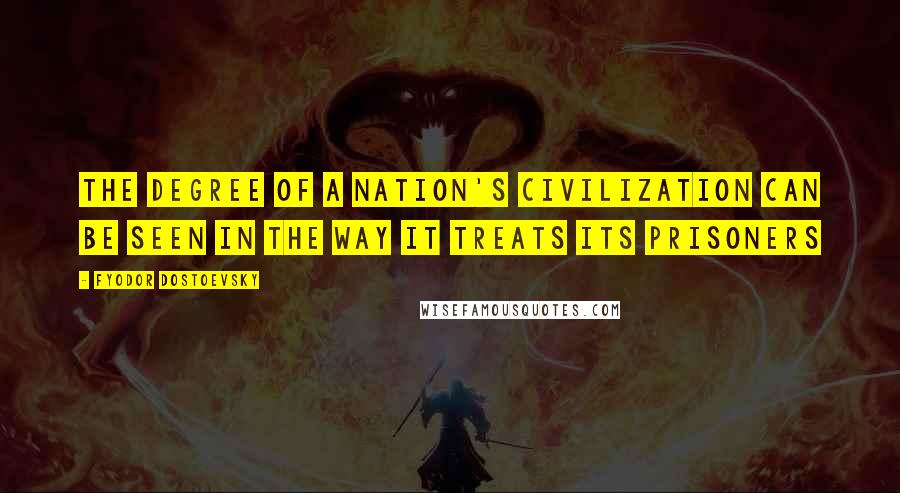 Fyodor Dostoevsky Quotes: The degree of a nation's civilization can be seen in the way it treats its prisoners