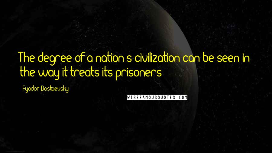 Fyodor Dostoevsky Quotes: The degree of a nation's civilization can be seen in the way it treats its prisoners