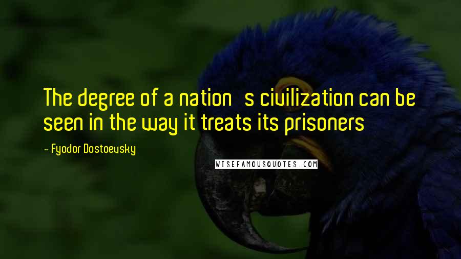 Fyodor Dostoevsky Quotes: The degree of a nation's civilization can be seen in the way it treats its prisoners