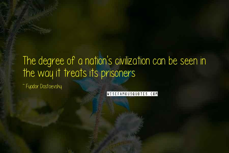 Fyodor Dostoevsky Quotes: The degree of a nation's civilization can be seen in the way it treats its prisoners