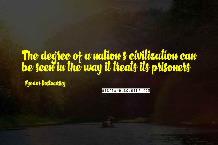 Fyodor Dostoevsky Quotes: The degree of a nation's civilization can be seen in the way it treats its prisoners