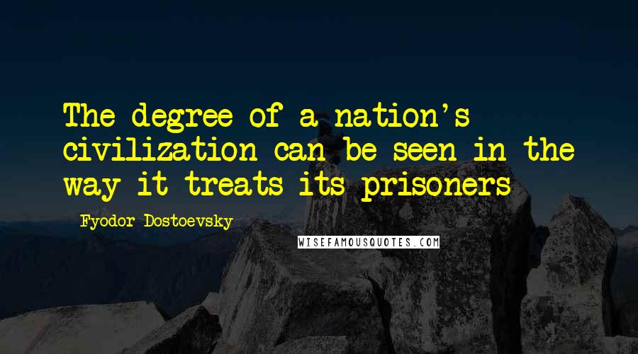 Fyodor Dostoevsky Quotes: The degree of a nation's civilization can be seen in the way it treats its prisoners