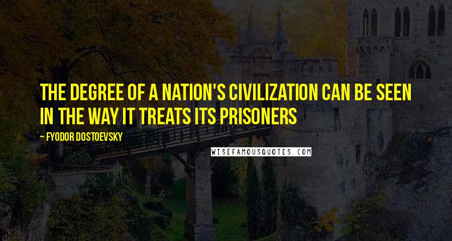 Fyodor Dostoevsky Quotes: The degree of a nation's civilization can be seen in the way it treats its prisoners