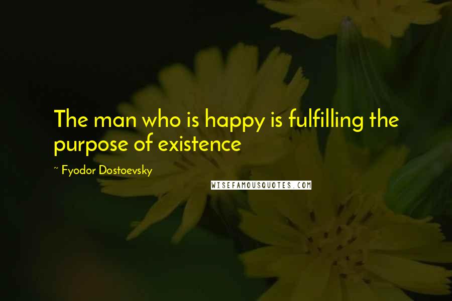 Fyodor Dostoevsky Quotes: The man who is happy is fulfilling the purpose of existence