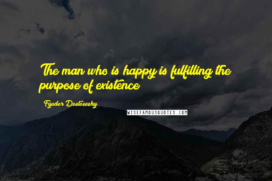 Fyodor Dostoevsky Quotes: The man who is happy is fulfilling the purpose of existence