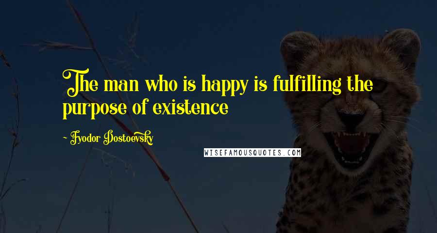 Fyodor Dostoevsky Quotes: The man who is happy is fulfilling the purpose of existence