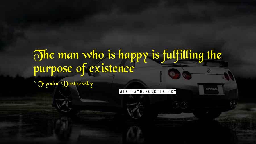 Fyodor Dostoevsky Quotes: The man who is happy is fulfilling the purpose of existence