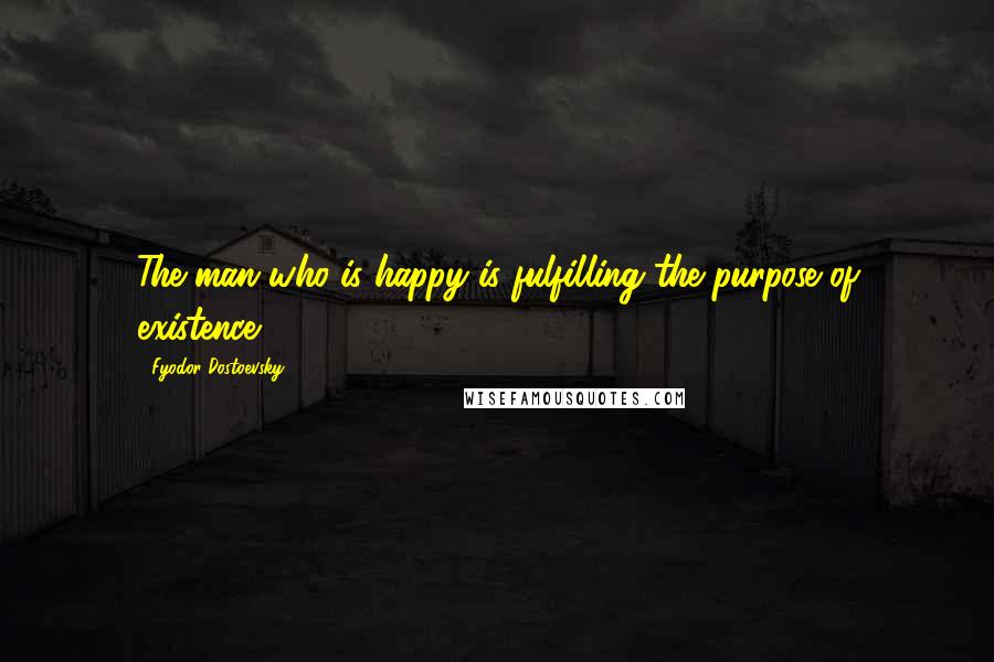 Fyodor Dostoevsky Quotes: The man who is happy is fulfilling the purpose of existence