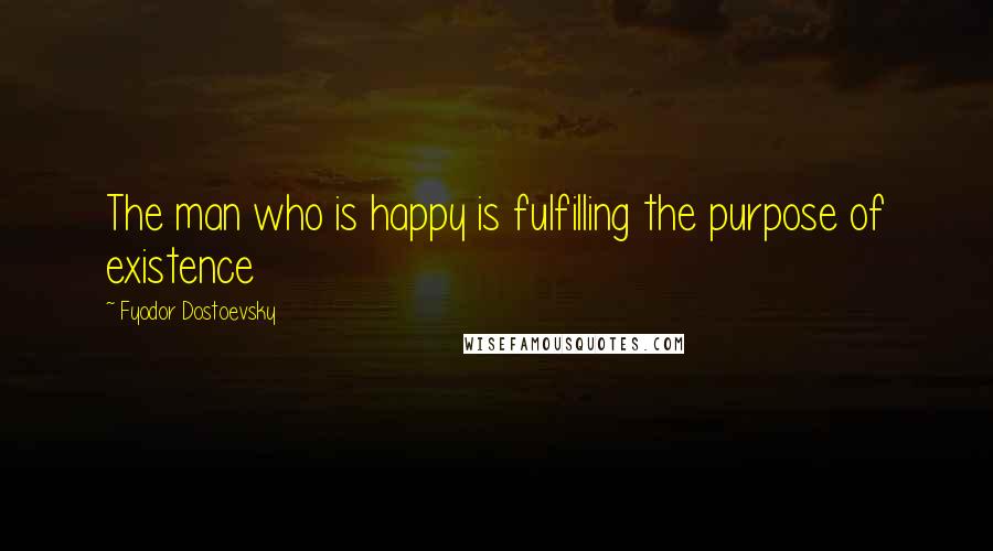 Fyodor Dostoevsky Quotes: The man who is happy is fulfilling the purpose of existence