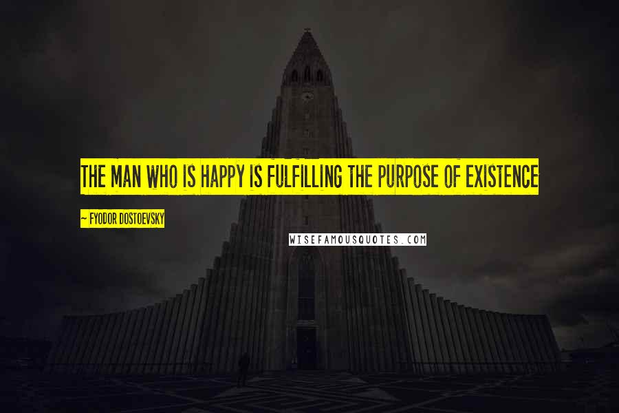 Fyodor Dostoevsky Quotes: The man who is happy is fulfilling the purpose of existence