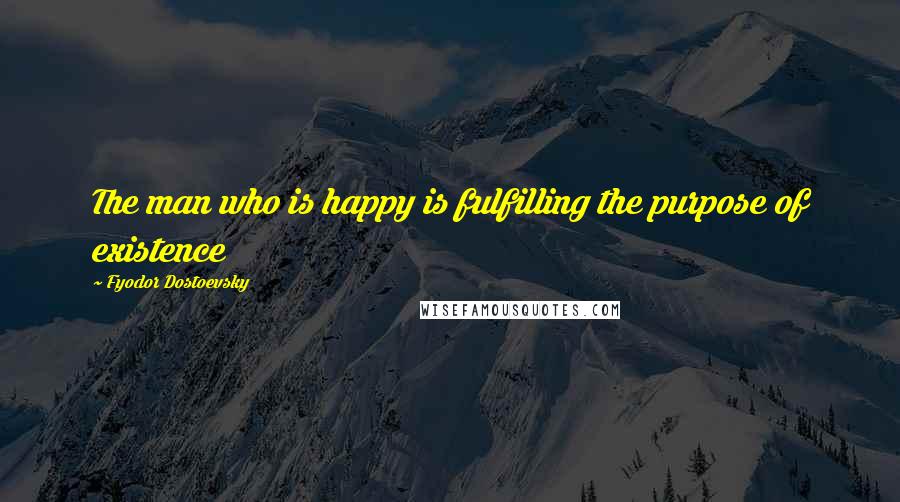 Fyodor Dostoevsky Quotes: The man who is happy is fulfilling the purpose of existence