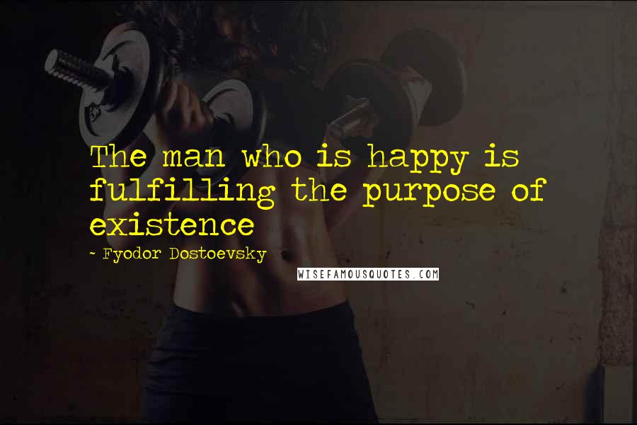 Fyodor Dostoevsky Quotes: The man who is happy is fulfilling the purpose of existence