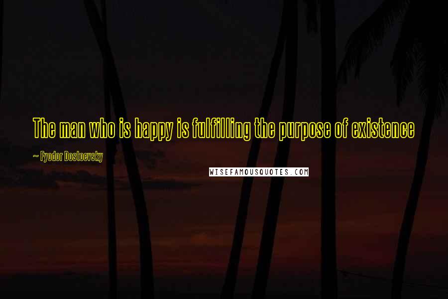 Fyodor Dostoevsky Quotes: The man who is happy is fulfilling the purpose of existence