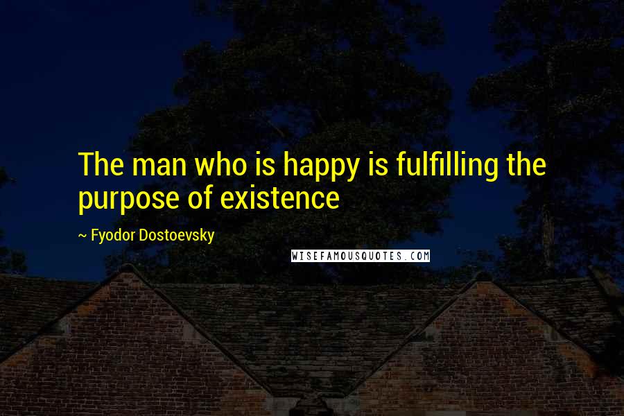 Fyodor Dostoevsky Quotes: The man who is happy is fulfilling the purpose of existence