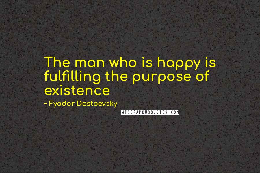 Fyodor Dostoevsky Quotes: The man who is happy is fulfilling the purpose of existence