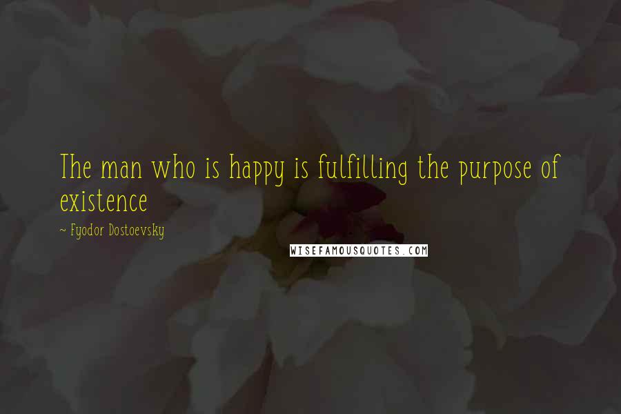 Fyodor Dostoevsky Quotes: The man who is happy is fulfilling the purpose of existence