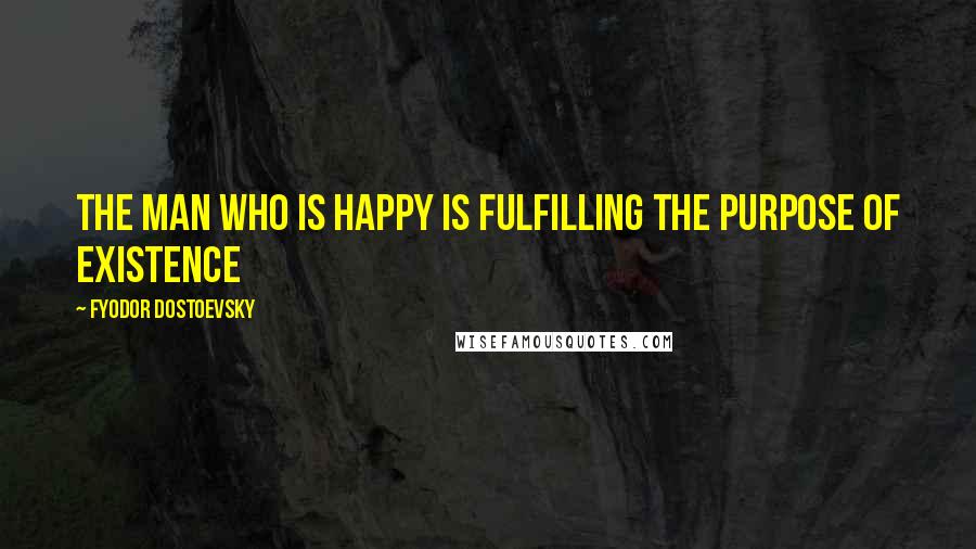 Fyodor Dostoevsky Quotes: The man who is happy is fulfilling the purpose of existence