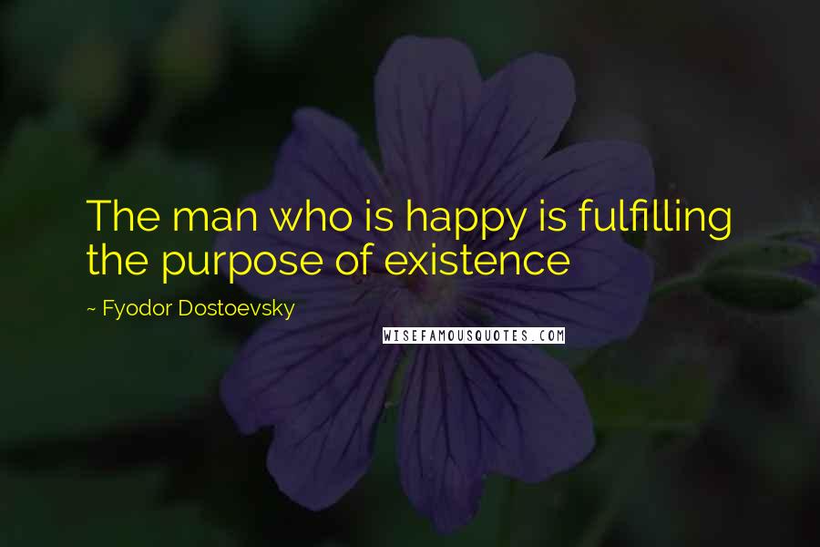 Fyodor Dostoevsky Quotes: The man who is happy is fulfilling the purpose of existence