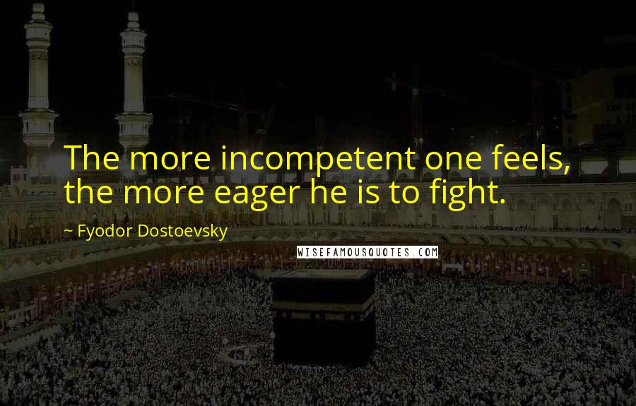 Fyodor Dostoevsky Quotes: The more incompetent one feels, the more eager he is to fight.