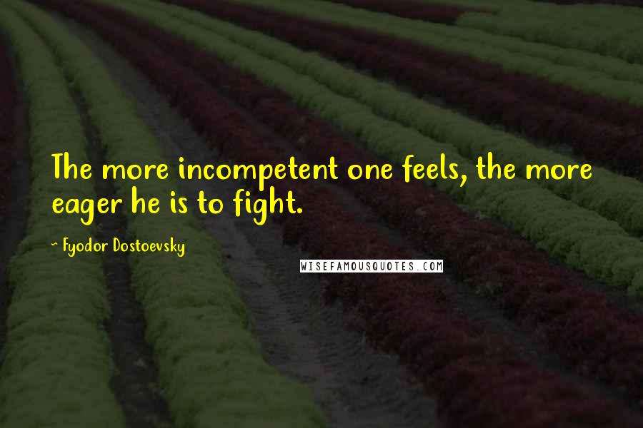 Fyodor Dostoevsky Quotes: The more incompetent one feels, the more eager he is to fight.