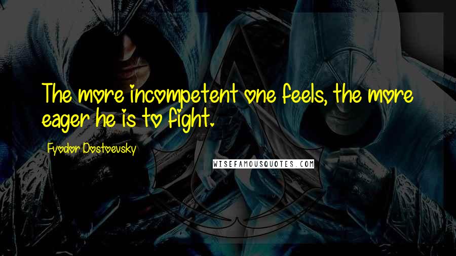 Fyodor Dostoevsky Quotes: The more incompetent one feels, the more eager he is to fight.